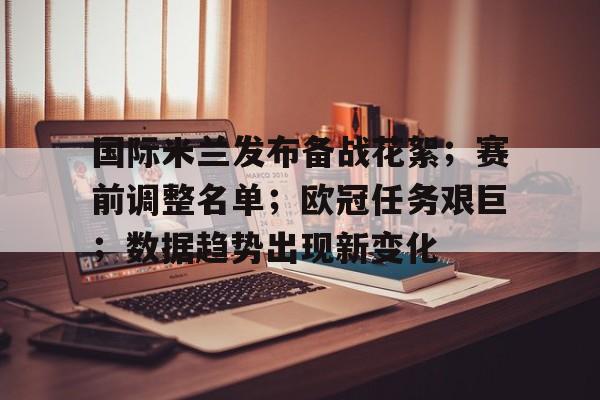 ac米兰中文官方网站-国际米兰发布备战花絮；赛前调整名单；欧冠任务艰巨；数据趋势出现新变化